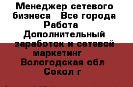 Менеджер сетевого бизнеса - Все города Работа » Дополнительный заработок и сетевой маркетинг   . Вологодская обл.,Сокол г.